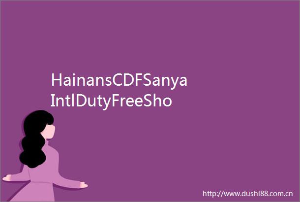 HainansCDFSanyaIntlDutyFreeShoppingComplexmarks10yearsofprogress