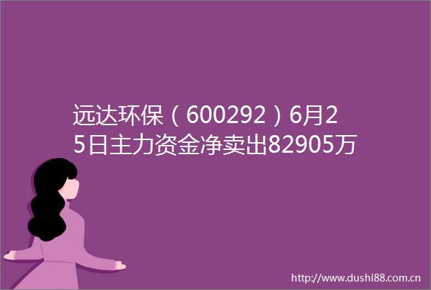 远达环保（600292）6月25日主力资金净卖出82905万元