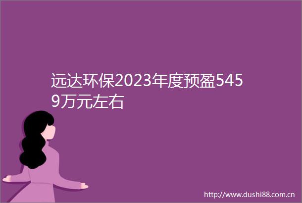 远达环保2023年度预盈5459万元左右