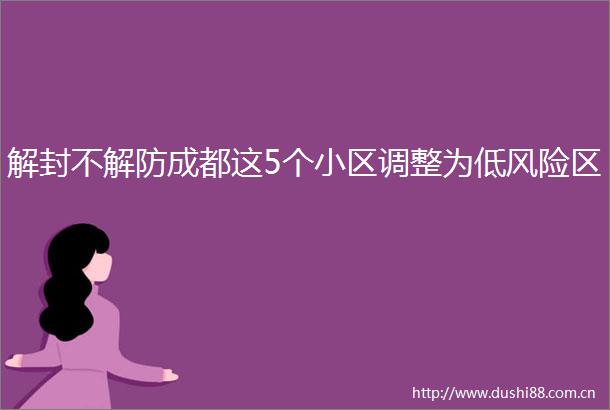 解封不解防成都这5个小区调整为低风险区