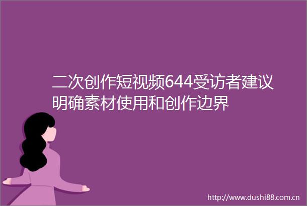 二次创作短视频644受访者建议明确素材使用和创作边界