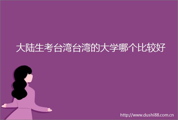 大陆生考台湾台湾的大学哪个比较好