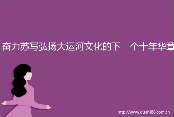 奋力苏写弘扬大运河文化的下一个十年华章