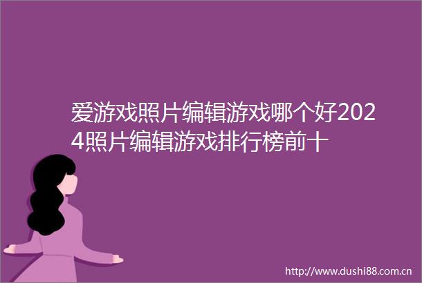 爱游戏照片编辑游戏哪个好2024照片编辑游戏排行榜前十