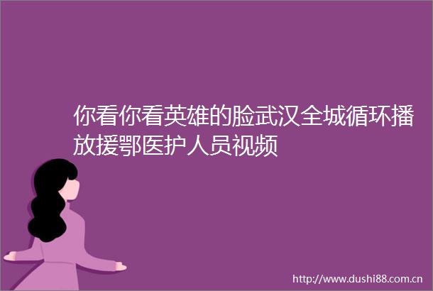 你看你看英雄的脸武汉全城循环播放援鄂医护人员视频