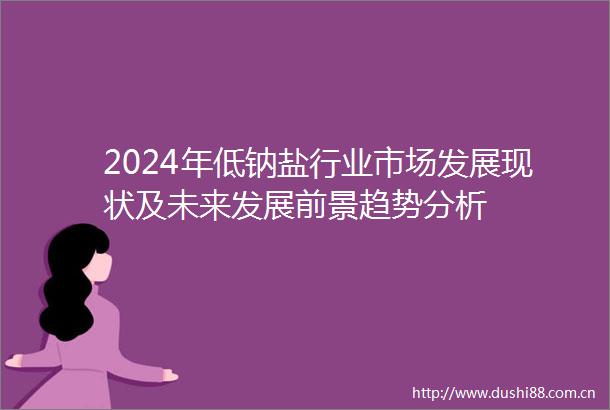 2024年低钠盐行业市场发展现状及未来发展前景趋势分析