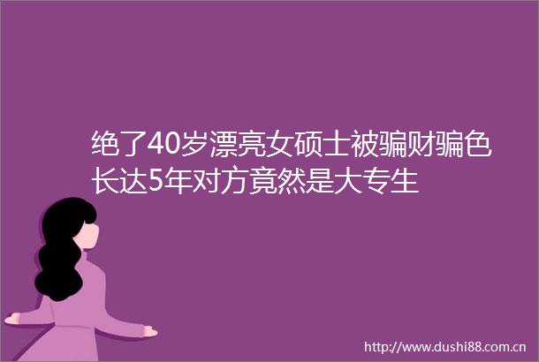 绝了40岁漂亮女硕士被财色长达5年对方竟然是大专生
