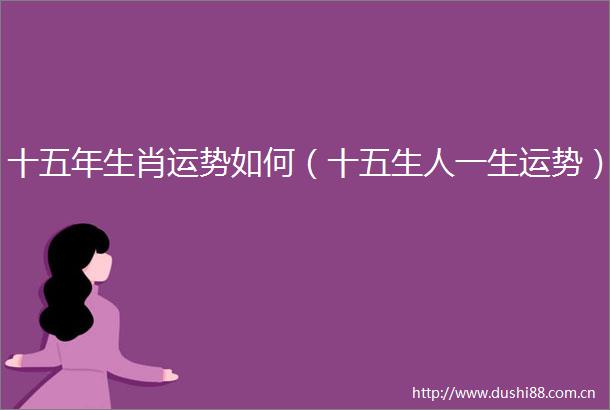 十五年生肖运势如何（十五生人一生运势）