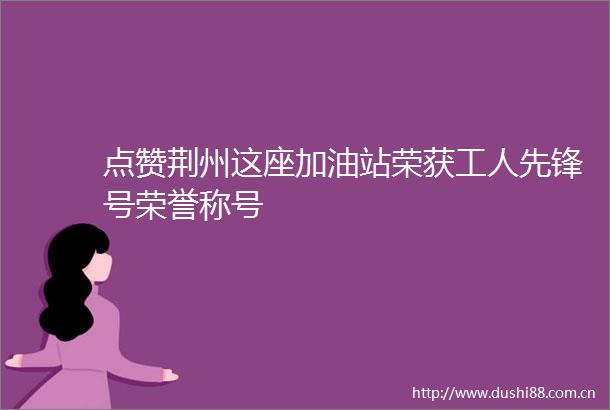 点赞荆州这座加油站荣获工人先锋号荣誉称号
