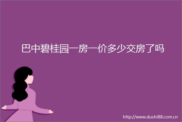 巴中碧桂园一房一价多少交房了吗