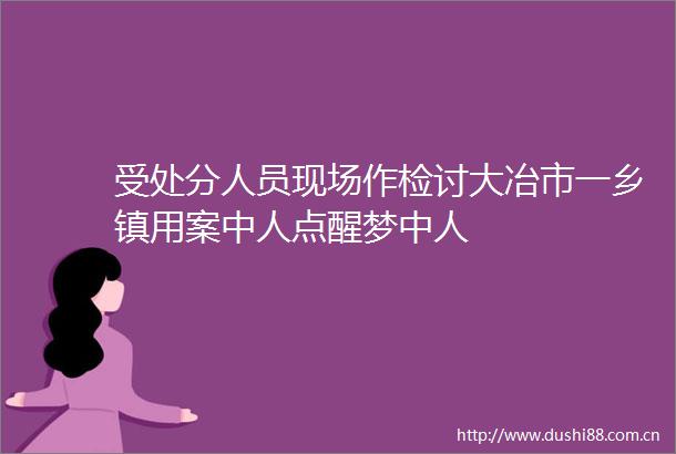 受处分人员现场作检讨大冶市一乡镇用案中人点醒梦中人