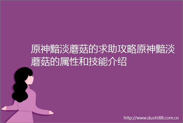 原神黯淡蘑菇的求助攻略原神黯淡蘑菇的属性和技能介绍