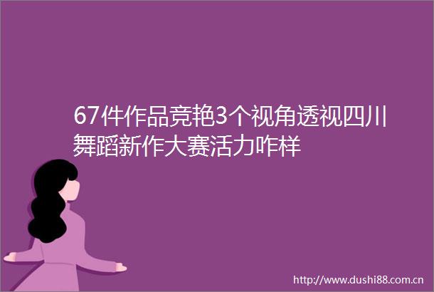 67件作品竞艳3个视角透视四川舞蹈新作大赛活力咋样
