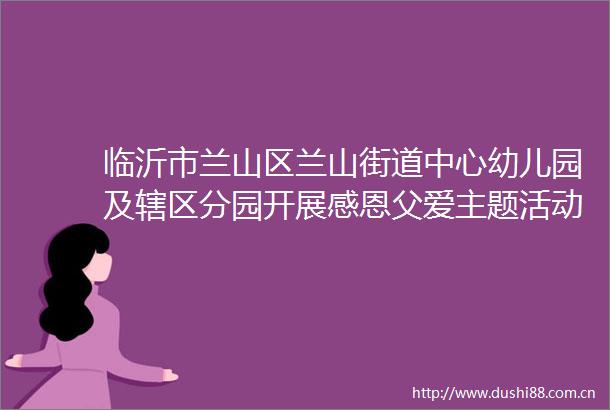 临沂市兰山区兰山街道中心幼儿园及辖区分园开展感恩父爱主题活动