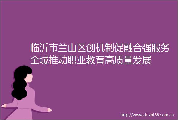 临沂市兰山区创机制促融合强服务全域推动职业教育高质量发展