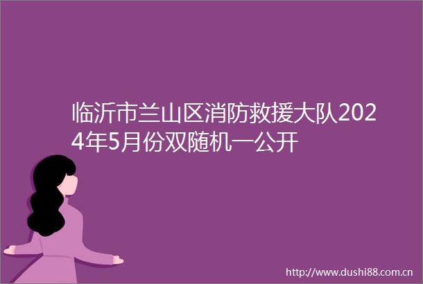 临沂市兰山区消防救援大队2024年5月份双随机一公开