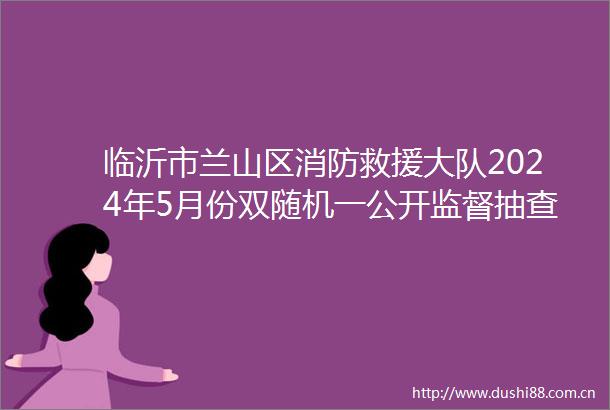 临沂市兰山区消防救援大队2024年5月份双随机一公开监督抽查任务公示