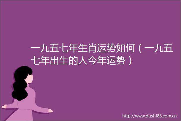 一九五七年生肖运势如何（一九五七年出生的人今年运势）