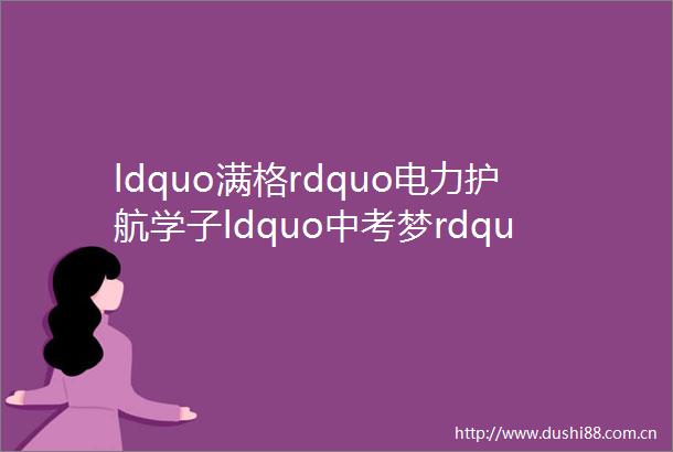 ldquo满格rdquo电力护航学子ldquo中考梦rdquo