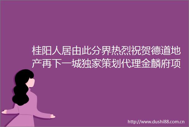 桂阳人居由此分界热烈祝贺德道地产再下一城独家策划代理金麟府项目