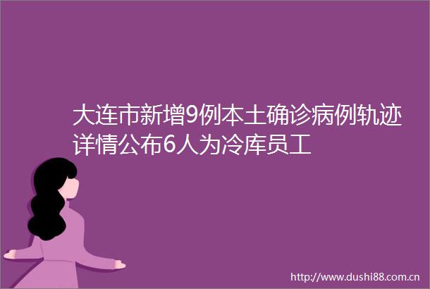 大连市新增9例本土确诊病例轨迹详情公布6人为冷库员工