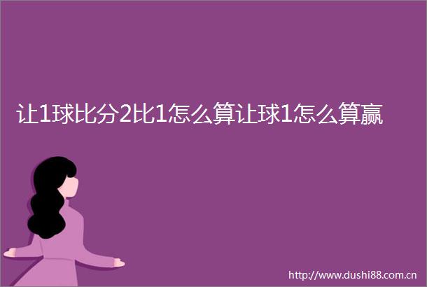 让1球比分2比1怎么算让球1怎么算赢