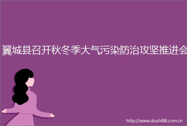 翼城县召开秋冬季大气污染防治攻坚推进会