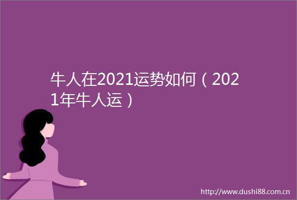 牛人在2021运势如何（2021年牛人运）
