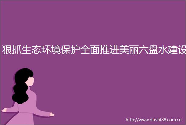 狠抓生态环境保护全面推进美丽六盘水建设