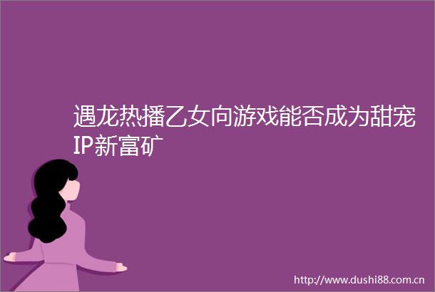 遇龙热播乙女向游戏能否成为甜宠IP新富矿