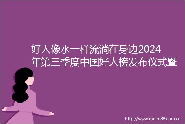 好人像水一样流淌在身边2024年第三季度好人榜发布仪式暨全国道德模范与身边好人现场交流活动侧记