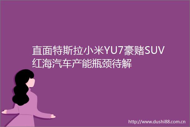 直面特斯拉小米YU7豪赌SUV红海汽车产能瓶颈待解