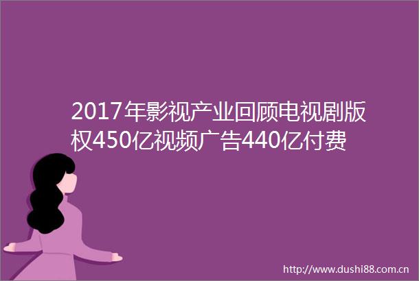 2017年影视产业回顾电视剧版权450亿视频440亿付费收入200亿