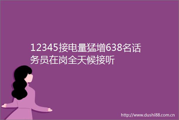 12345接电量猛增638名话务员在岗全天候接听