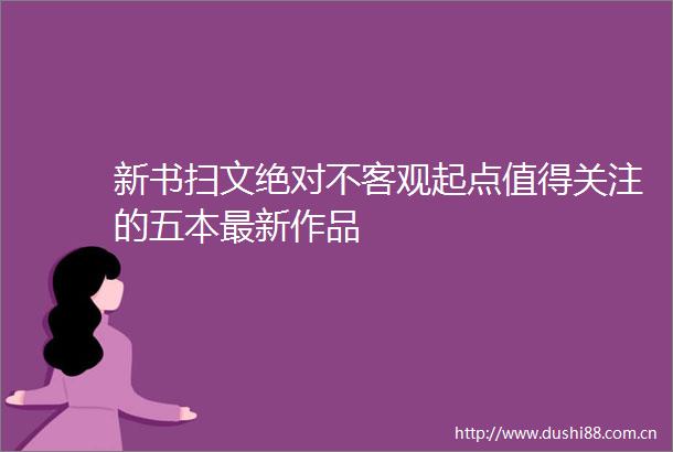 新书扫文绝对不客观起点值得关注的五本最新作品