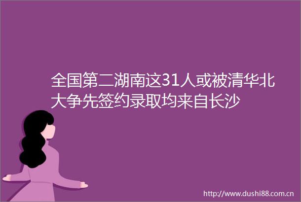 全国第二湖南这31人或被清华北大争先签约录取均来自长沙