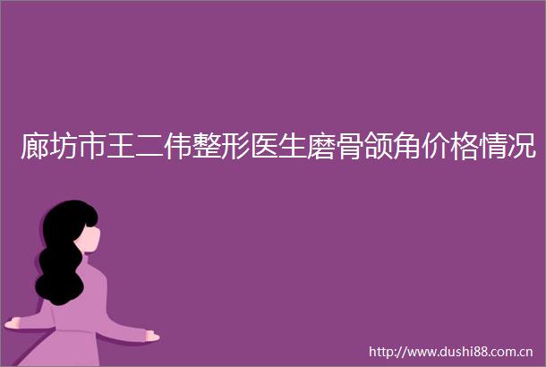 廊坊市王二伟整形医生磨骨颌角价格情况