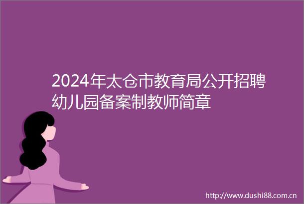 2024年太仓市教育局公开招聘幼儿园备案制教师简章