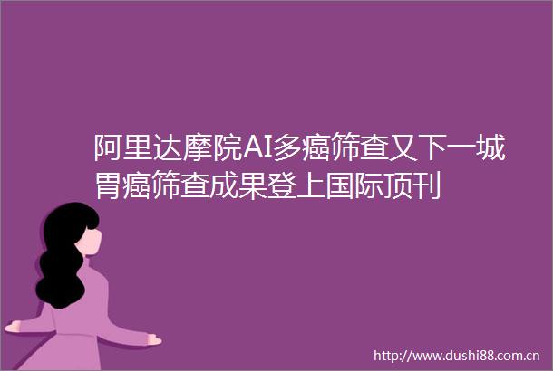 阿里达摩院AI多癌筛查又下一城胃癌筛查成果登上国际顶刊