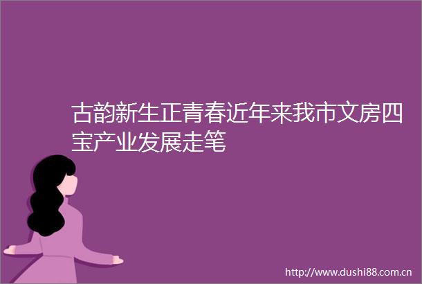 古韵新生正青春近年来我市文房四宝产业发展走笔