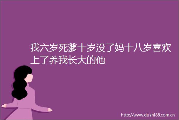 我六岁死爹十岁没了妈十八岁喜欢上了养我长大的他