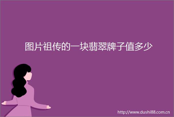 图片祖传的一块翡翠牌子值多少