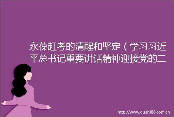 永葆赶考的清醒和坚定（学习总书记重要讲话精神迎接党的二十大）