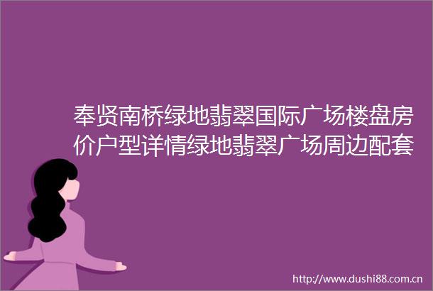 奉贤南桥绿地翡翠国际广场楼盘房价户型详情绿地翡翠广场周边配套