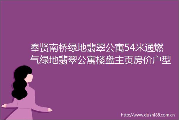 奉贤南桥绿地翡翠公寓54米通燃气绿地翡翠公寓楼盘主页房价户型