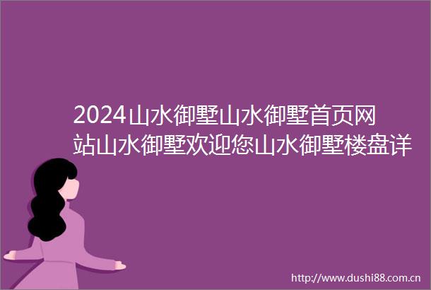 2024山水御墅山水御墅首页网站山水御墅欢迎您山水御墅楼盘详情