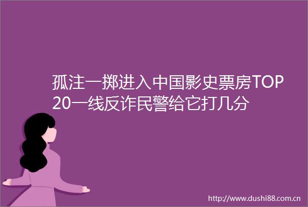 孤注一掷进入影史票房TOP20一线反诈给它打几分