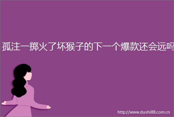 孤注一掷火了坏猴子的下一个爆款还会远吗