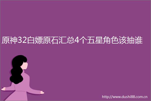 原神32白嫖原石汇总4个五星角色该抽谁