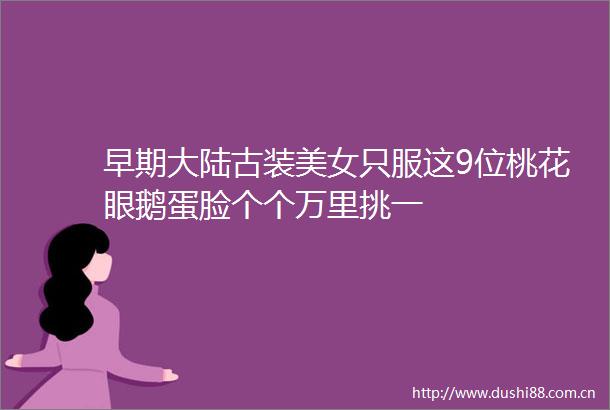 早期大陆古装美女只服这9位桃花眼鹅蛋脸个个万里挑一